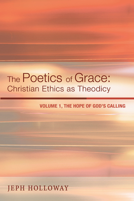 The Poetics of Grace: Christian Ethics as Theodicy: Volume 1, the Hope of God's Calling - Jeph Holloway