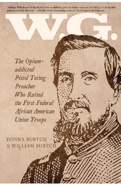 W.G.: The Opium-addicted Pistol Toting Preacher Who Raised the First Federal African American Union Troops - William Burtch