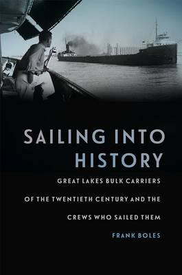 Sailing Into History: Great Lakes Bulk Carriers of the Twentieth Century and the Crews Who Sailed Them - Frank Boles