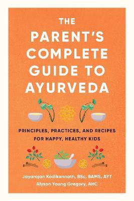The Parent's Complete Guide to Ayurveda: Principles, Practices, and Recipes for Happy, Healthy Kids - Jayarajan Kodikannath