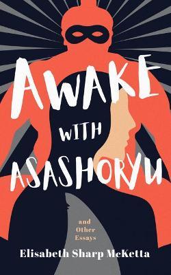 Awake with Asashoryu and Other Essays - Elisabeth Mcketta