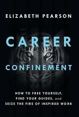 Career Confinement: How to Free Yourself, Find Your Guides, and Seize the Fire of Inspired Work - Elizabeth Pearson