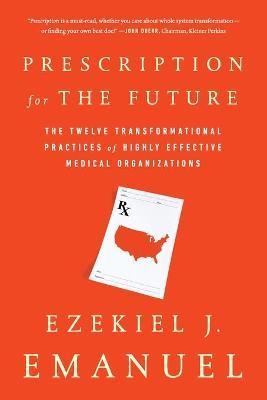 Prescription for the Future: The Twelve Transformational Practices of Highly Effective Medical Organizations - Ezekiel J. Emanuel