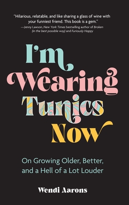 I'm Wearing Tunics Now: On Growing Older, Better, and a Hell of a Lot Louder - Wendi Aarons