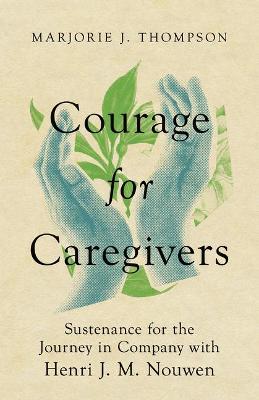 Courage for Caregivers: Sustenance for the Journey in Company with Henri J. M. Nouwen - Marjorie J. Thompson