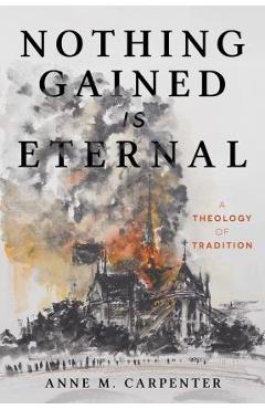 Coperta cărții 'Nothing Gained Is Eternal: A Theology of Tradition - Anne M. Carpenter'