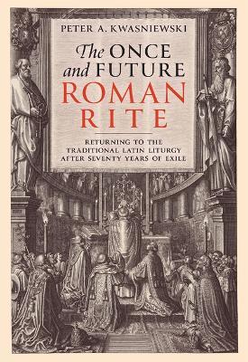The Once and Future Roman Rite: Returning to the Traditional Latin Liturgy After Seventy Years of Exile - Peter Kwasniewski