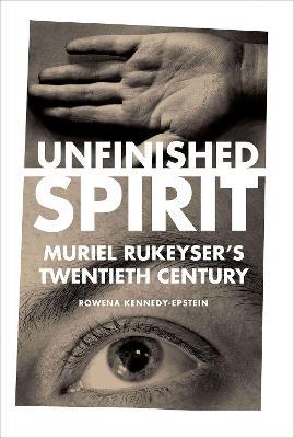 Unfinished Spirit: Muriel Rukeyser's Twentieth Century - Rowena Kennedy-epstein