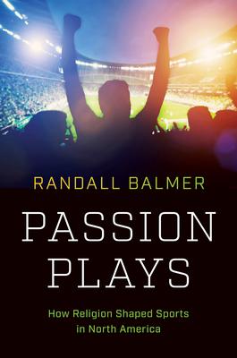 Passion Plays: How Religion Shaped Sports in North America - Randall Balmer