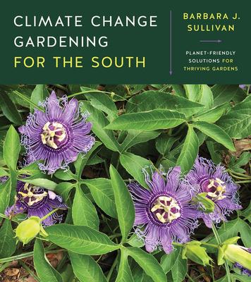 Climate Change Gardening for the South: Planet-Friendly Solutions for Thriving Gardens - Barbara J. Sullivan