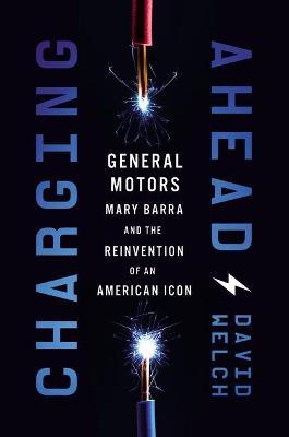 Charging Ahead: Gm, Mary Barra, and the Reinvention of an American Icon - David Welch