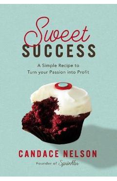 Poza produsului Sweet Success: A Simple Recipe to Turn Your Passion Into Profit - Candace Nelson