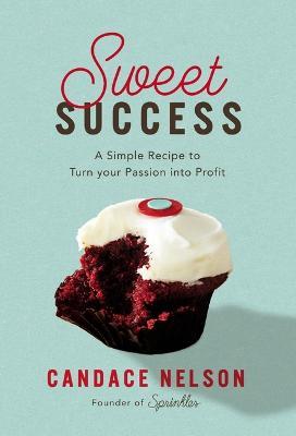 Sweet Success: A Simple Recipe to Turn Your Passion Into Profit - Candace Nelson