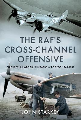 The Raf's Cross-Channel Offensive: Circuses, Ramrods, Rhubarbs and Rodeos 1940-1941 - John Starkey