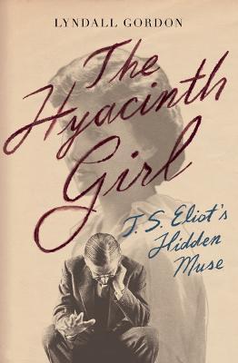 The Hyacinth Girl: T.S. Eliot's Hidden Muse - Lyndall Gordon