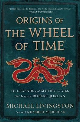 Origins of the Wheel of Time: The Legends and Mythologies That Inspired Robert Jordan - Michael Livingston