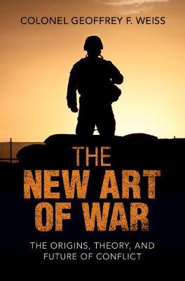 The New Art of War: The Origins, Theory, and Future of Conflict - Geoffrey F. Weiss