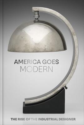 America Goes Modern: The Rise of the Industrial Designer - Nonie Gadsden