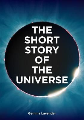 The Short Story of the Universe: A Pocket Guide to the History, Structure, Theories and Building Blocks of the Cosmos - Gemma Lavender