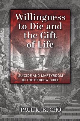 Willingness to Die and the Gift of Life: Suicide and Martyrdom in the Hebrew Bible - Paul K. -k Cho