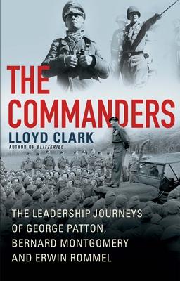 The Commanders: The Leadership Journeys of George Patton, Bernard Montgomery, and Erwin Rommel - Lloyd Clark