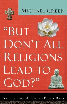 But Don't All Religions Lead to God?: Navigating the Multi-Faith Maze - Michael Green