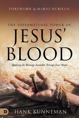 The Supernatural Power of Jesus' Blood: Applying the Blessings Available Through Jesus' Blood - Hank Kunneman