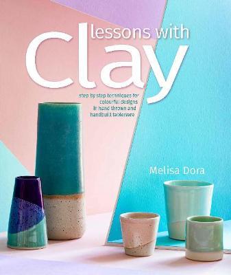 Lessons with Clay: Step-By-Step Techniques for Colorful Designs in Hand-Thrown and Hand-Built Tableware - Melisa Dora