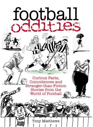 Football Oddities: Curious Facts, Coincidences and Stranger-Than-Fiction Stories from the World of Football - Tony Matthews