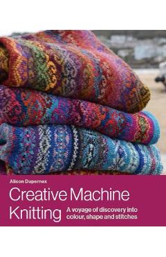 Poza produsului Creative Machine Knitting: A Voyage of Discovery Into Colour, Shape and Stitches - Alison Dupernex
