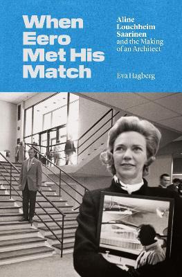 When Eero Met His Match: Aline Louchheim Saarinen and the Making of an Architect - Eva Hagberg