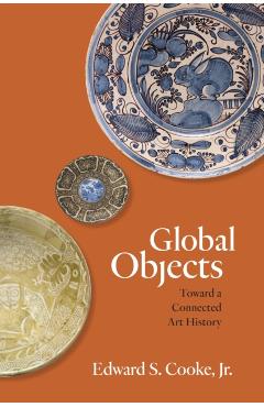 Global Objects: Toward a Connected Art History - Edward S. Cooke