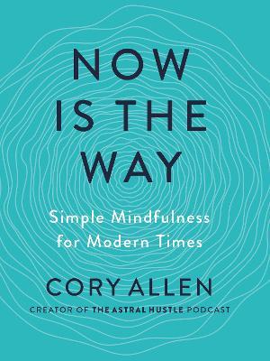 Now Is the Way: Simple Mindfulness for Modern Times - Cory Allen