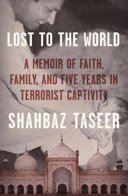 Lost to the World: A Memoir of Faith, Family, and Five Years in Terrorist Captivity - Shahbaz Taseer