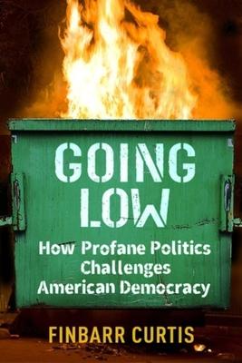 Going Low: How Profane Politics Challenges American Democracy - Finbarr Curtis