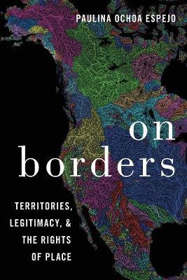 On Borders: Territories, Legitimacy, and the Rights of Place - Paulina Ochoa Espejo