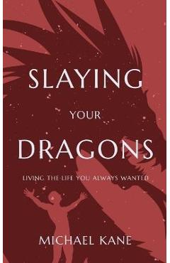 Coperta cărții 'Slaying Your Dragons: Living The Life You Always Wanted - Michael Kane'