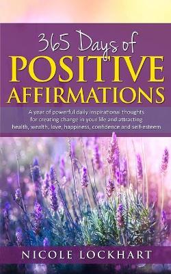 365 Days of Positive Affirmations: A year of powerful daily inspirational thoughts for creating change in your life and attracting health, wealth, lov - Nicole Lockhart