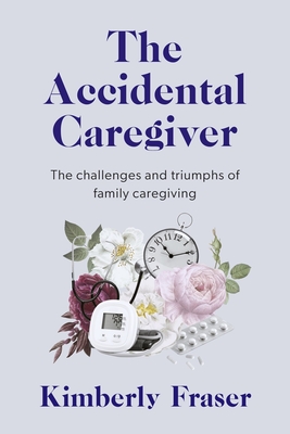 The Accidental Caregiver: Wisdom and Guidance for the Unexpected Challenges of Family Caregiving - Kimberly Fraser