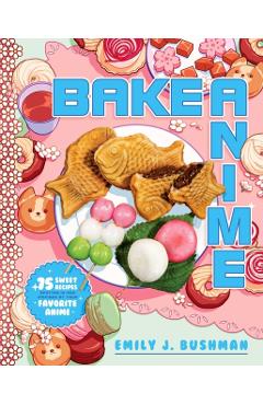 Bake Anime: 75 Sweet Recipes Spotted In--And Inspired By--Your Favorite Anime (a Cookbook) - Emily J. Bushman