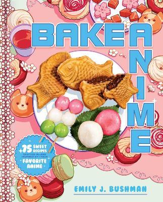 Bake Anime: 75 Sweet Recipes Spotted In--And Inspired By--Your Favorite Anime (a Cookbook) - Emily J. Bushman
