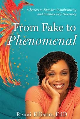 From Fake to Phenomenal: 8 Secrets to Abandon Inauthenticity and Embrace Self-Discovery - Renai Ellison