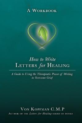 How to Write Letters for Healing: The Therapeutic Power of Writing to a Lost Loved One - A Workbook - Von Kopfman