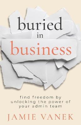 Buried in Business: Find Freedom by Unlocking the Power of Your Admin Team - Jamie Vanek