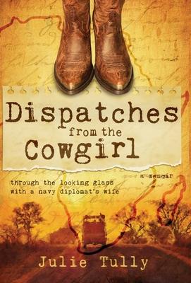 Dispatches from the Cowgirl: Through the Looking Glass with a Navy Diplomat's Wife - Julie Tully