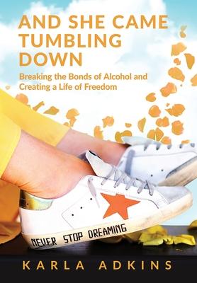 And She Came Tumbling Down: Breaking the Bonds of Alcohol and Creating a Life of Freedom - Karla Adkins