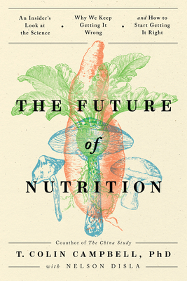 The Future of Nutrition: An Insider's Look at the Science, Why We Keep Getting It Wrong, and How to Start Getting It Right - T. Colin Campbell