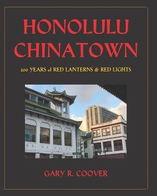 Honolulu Chinatown: 200 Years of Red Lanterns & Red Lights - Gary R. Coover