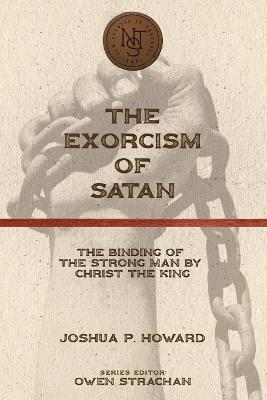 The Exorcism of Satan: The Binding of the Strong Man by Christ the King - Joshua P. Howard