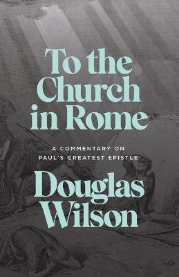 To the Church in Rome: A Commentary on Paul's Greatest Epistle - Douglas Wilson